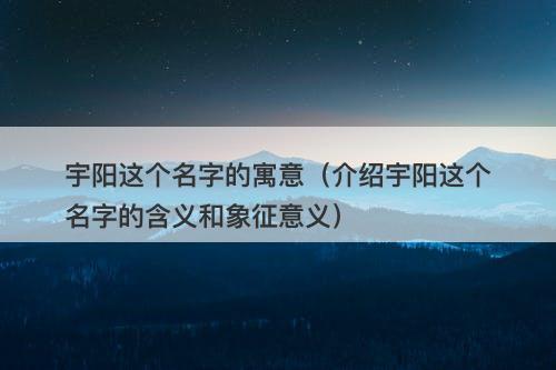 宇阳这个名字的寓意（介绍宇阳这个名字的含义和象征意义）