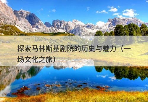 探索马林斯基剧院的历史与魅力（一场文化之旅）