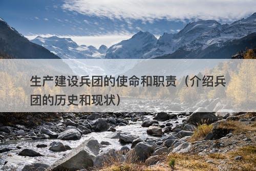 生产建设兵团的使命和职责（介绍兵团的历史和现状）