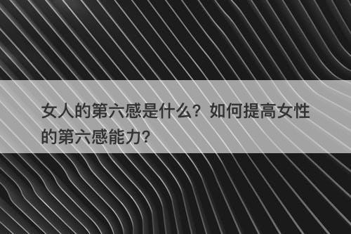 女人的第六感是什么？如何提高女性的第六感能力？