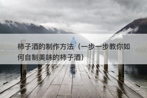 柿子酒的制作方法（一步一步教你如何自制美味的柿子酒）