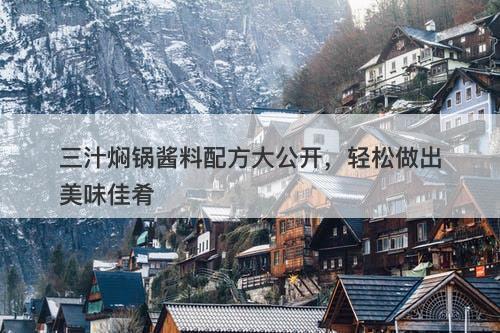三汁焖锅酱料配方大公开，轻松做出美味佳肴