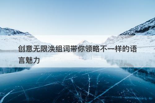 创意无限涣组词带你领略不一样的语言魅力