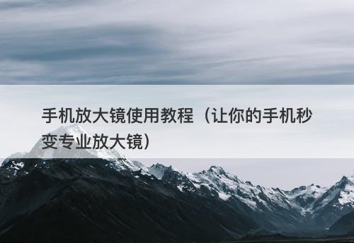 手机放大镜使用教程（让你的手机秒变专业放大镜）