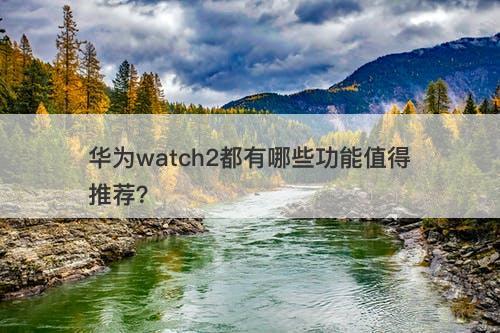 华为watch2都有哪些功能值得推荐？