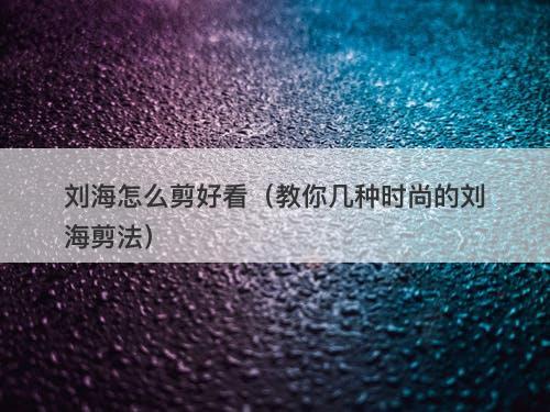 刘海怎么剪好看（教你几种时尚的刘海剪法）