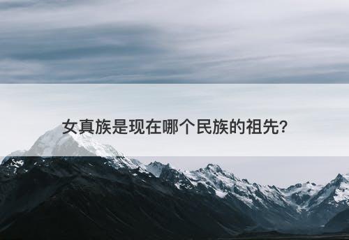 女真族是现在哪个民族的祖先？