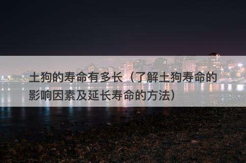 土狗的寿命有多长（了解土狗寿命的影响因素及延长寿命的方法）