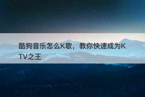 酷狗音乐怎么K歌，教你快速成为KTV之王