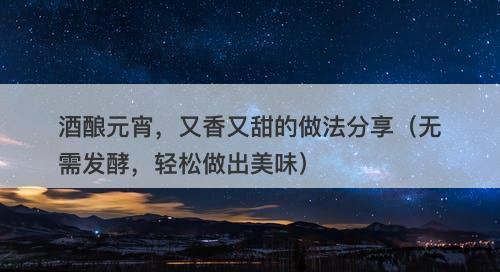 酒酿元宵，又香又甜的做法分享（无需发酵，轻松做出美味）