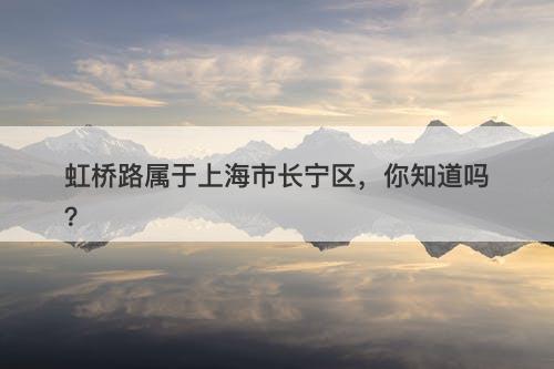 虹桥路属于上海市长宁区，你知道吗？