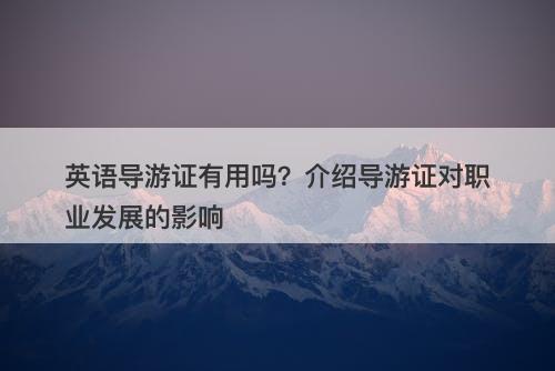 英语导游证有用吗？介绍导游证对职业发展的影响