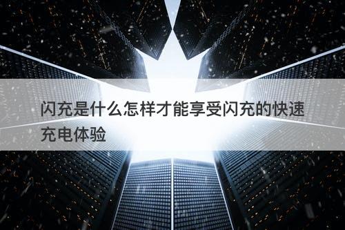 闪充是什么怎样才能享受闪充的快速充电体验