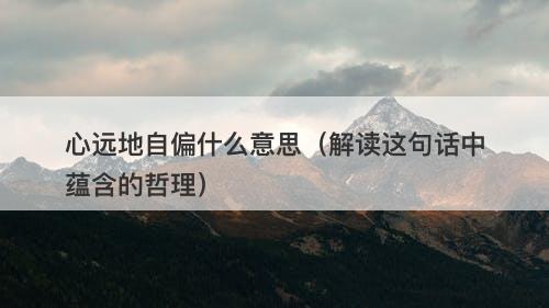 心远地自偏什么意思（解读这句话中蕴含的哲理）