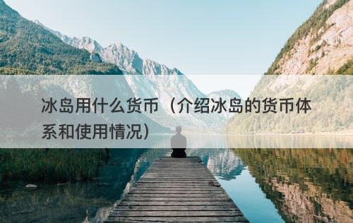冰岛用什么货币（介绍冰岛的货币体系和使用情况）