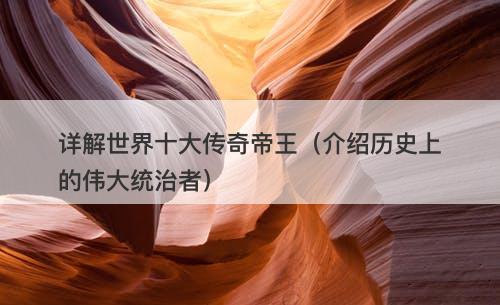 详解世界十大传奇帝王（介绍历史上的伟大统治者）