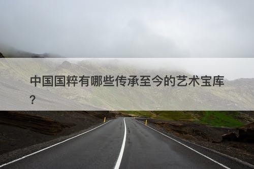 中国国粹有哪些传承至今的艺术宝库？
