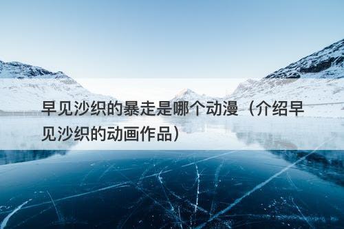 早见沙织的暴走是哪个动漫（介绍早见沙织的动画作品）