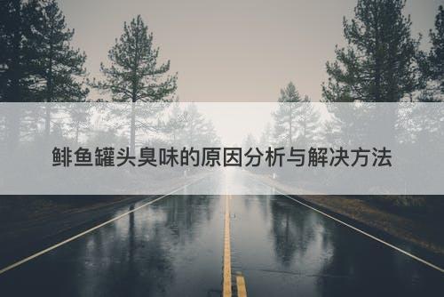鲱鱼罐头臭味的原因分析与解决方法