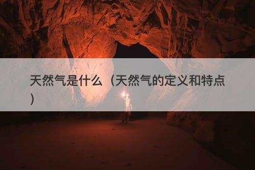 天然气是什么（天然气的定义和特点）