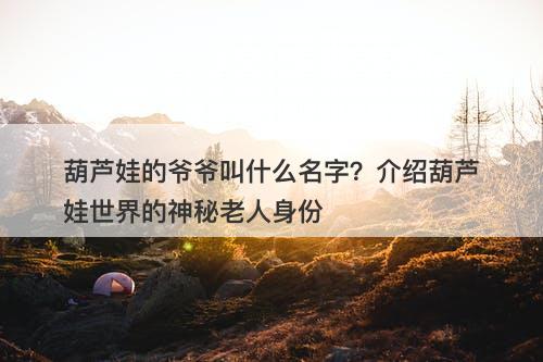 葫芦娃的爷爷叫什么名字？介绍葫芦娃世界的神秘老人身份