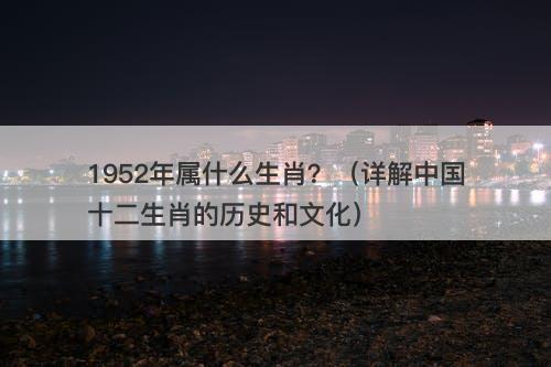 1952年属什么生肖？（详解中国十二生肖的历史和文化）