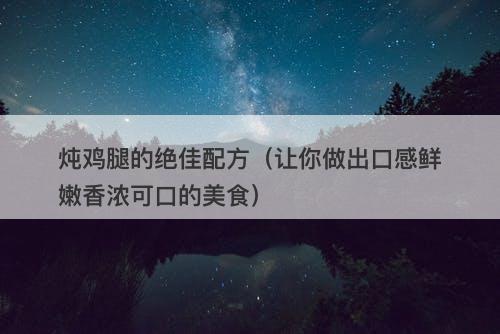 炖鸡腿的绝佳配方（让你做出口感鲜嫩香浓可口的美食）