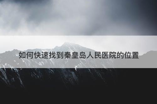 如何快速找到秦皇岛人民医院的位置