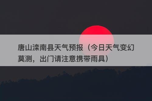 唐山滦南县天气预报（今日天气变幻莫测，出门请注意携带雨具）