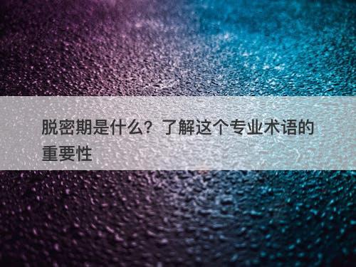 脱密期是什么？了解这个专业术语的重要性