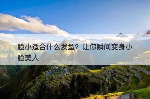 脸小适合什么发型？让你瞬间变身小脸美人