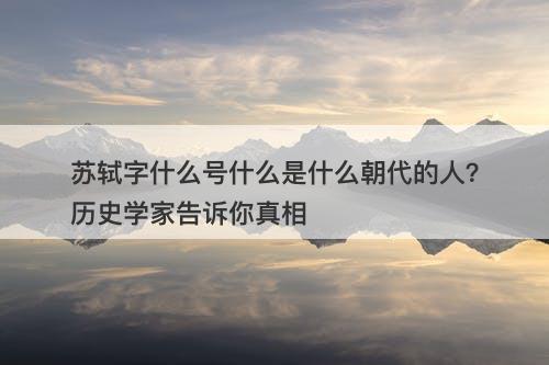 苏轼字什么号什么是什么朝代的人？历史学家告诉你真相