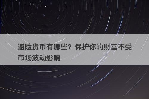 避险货币有哪些？保护你的财富不受市场波动影响