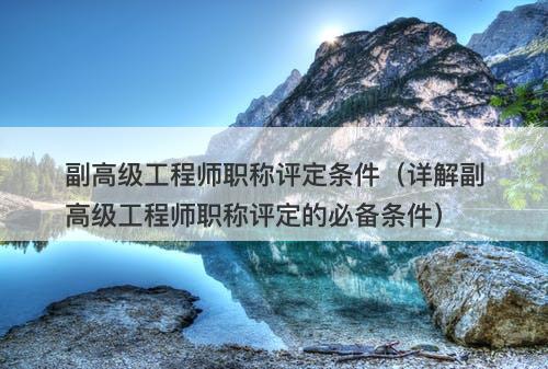 副高级工程师职称评定条件（详解副高级工程师职称评定的必备条件）