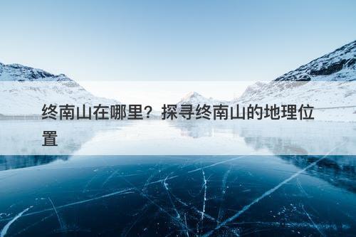 终南山在哪里？探寻终南山的地理位置