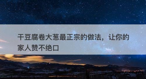 干豆腐卷大葱最正宗的做法，让你的家人赞不绝口