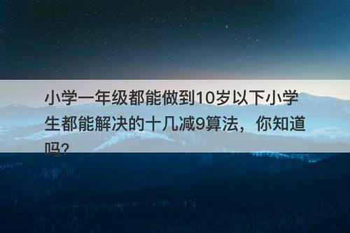 小学一年级都能做到10岁以下小学生都能解决的十几减9算法，你知道吗？