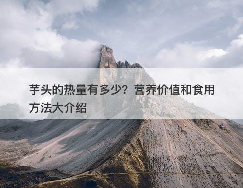 芋头的热量有多少？营养价值和食用方法大介绍