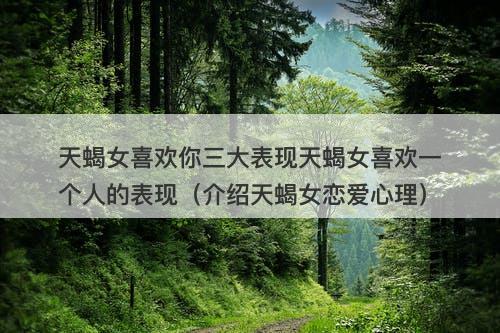 天蝎女喜欢你三大表现天蝎女喜欢一个人的表现（介绍天蝎女恋爱心理）