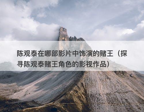 陈观泰在哪部影片中饰演的赌王（探寻陈观泰赌王角色的影视作品）