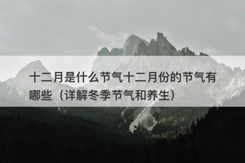 十二月是什么节气十二月份的节气有哪些（详解冬季节气和养生）