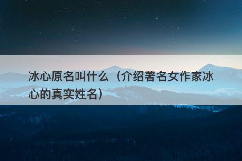 冰心原名叫什么（介绍著名女作家冰心的真实姓名）