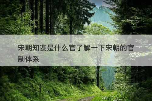 宋朝知寨是什么官了解一下宋朝的官制体系
