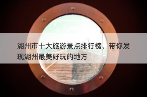 湖州市十大旅游景点排行榜，带你发现湖州最美好玩的地方