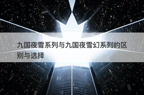 九国夜雪系列与九国夜雪幻系列的区别与选择
