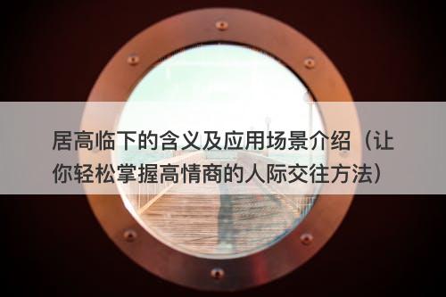 居高临下的含义及应用场景介绍（让你轻松掌握高情商的人际交往方法）