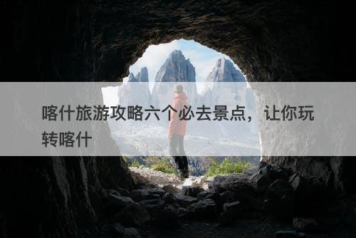 喀什旅游攻略六个必去景点，让你玩转喀什