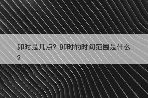 卯时是几点？卯时的时间范围是什么？