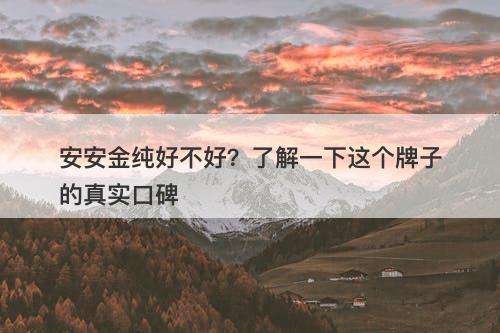 安安金纯好不好？了解一下这个牌子的真实口碑