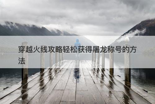 穿越火线攻略轻松获得屠龙称号的方法